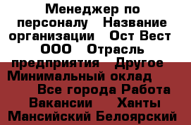 Менеджер по персоналу › Название организации ­ Ост-Вест, ООО › Отрасль предприятия ­ Другое › Минимальный оклад ­ 28 000 - Все города Работа » Вакансии   . Ханты-Мансийский,Белоярский г.